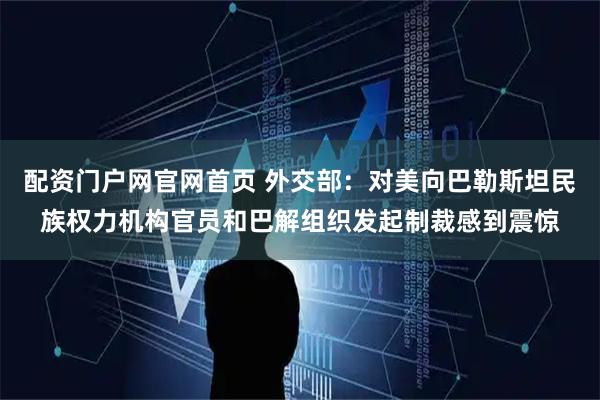 配资门户网官网首页 外交部：对美向巴勒斯坦民族权力机构官员和巴解组织发起制裁感到震惊