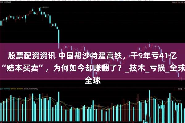 股票配资资讯 中国帮沙特建高铁,干9年亏41亿“赔本买卖”,为何如今却赚翻了?_技术_亏损_全球
