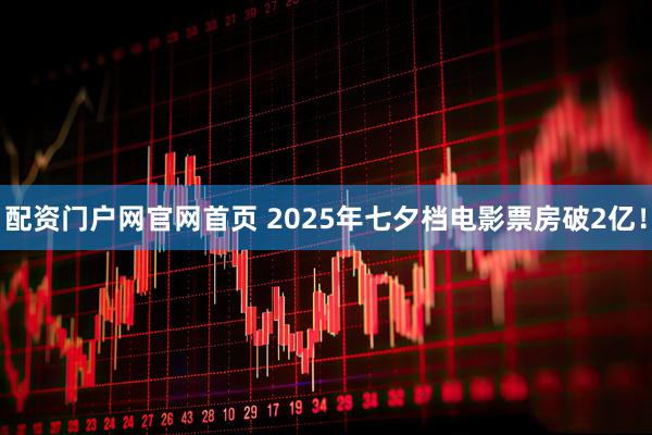 配资门户网官网首页 2025年七夕档电影票房破2亿!