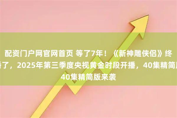 配资门户网官网首页 等了7年!《新神雕侠侣》终于要播了,2025年第三季度央视黄金时段开播,40集精简版来袭