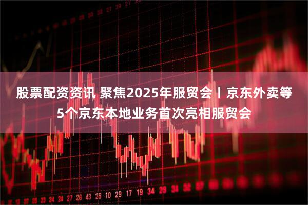 股票配资资讯 聚焦2025年服贸会丨京东外卖等5个京东本地业务首次亮相服贸会