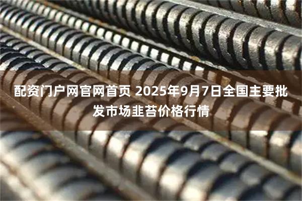 配资门户网官网首页 2025年9月7日全国主要批发市场韭苔价格行情