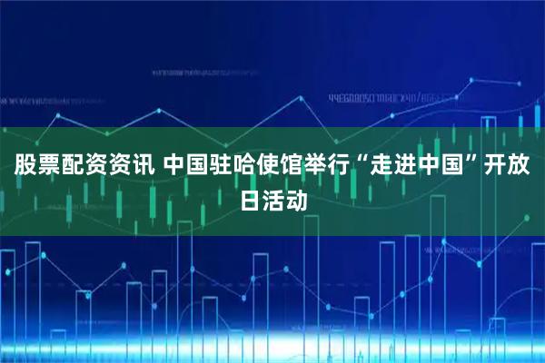 股票配资资讯 中国驻哈使馆举行“走进中国”开放日活动