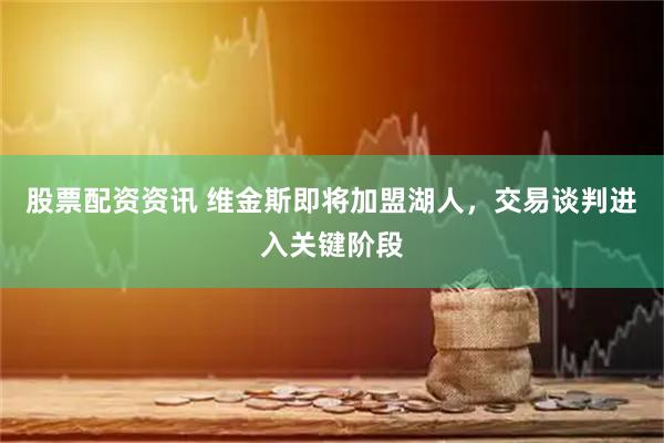 股票配资资讯 维金斯即将加盟湖人,交易谈判进入关键阶段