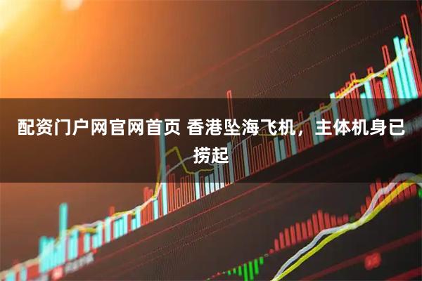 配资门户网官网首页 香港坠海飞机，主体机身已捞起