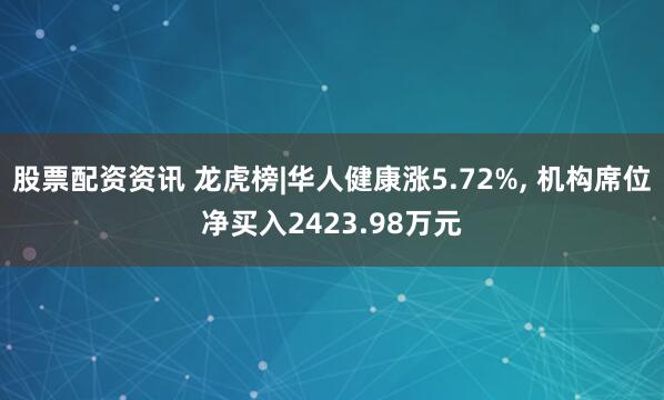 股票配资资讯 龙虎榜|华人健康涨5.72%, 机构席位净买入2423.98万元