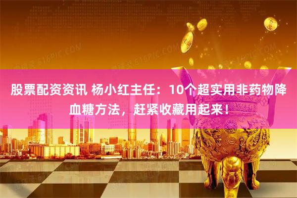 股票配资资讯 杨小红主任：10个超实用非药物降血糖方法，赶紧收藏用起来！
