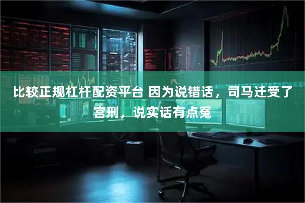 比较正规杠杆配资平台 因为说错话，司马迁受了宫刑，说实话有点冤
