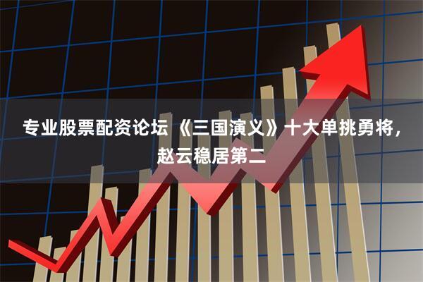 专业股票配资论坛 《三国演义》十大单挑勇将,赵云稳居第二