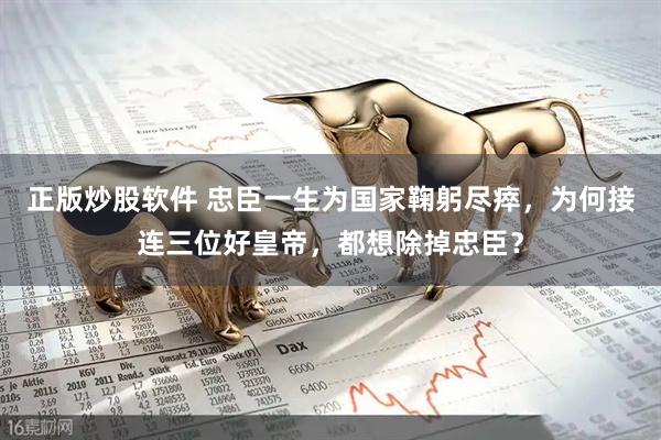 正版炒股软件 忠臣一生为国家鞠躬尽瘁,为何接连三位好皇帝,都想除掉忠臣?