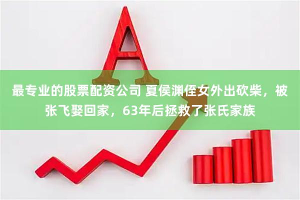 最专业的股票配资公司 夏侯渊侄女外出砍柴，被张飞娶回家，63年后拯救了张氏家族