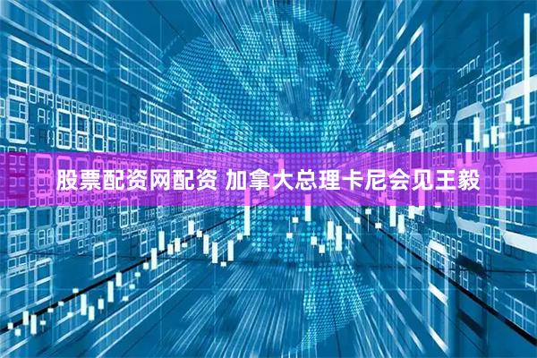 股票配资网配资 加拿大总理卡尼会见王毅