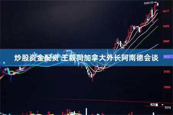 炒股资金配资 王毅同加拿大外长阿南德会谈