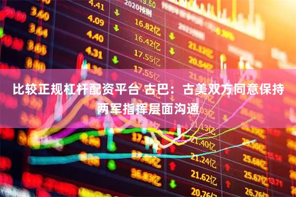 比较正规杠杆配资平台 古巴：古美双方同意保持两军指挥层面沟通